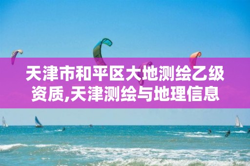 天津市和平区大地测绘乙级资质,天津测绘与地理信息协会