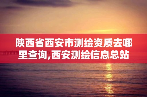 陕西省西安市测绘资质去哪里查询,西安测绘信息总站