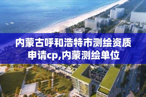 内蒙古呼和浩特市测绘资质申请cp,内蒙测绘单位