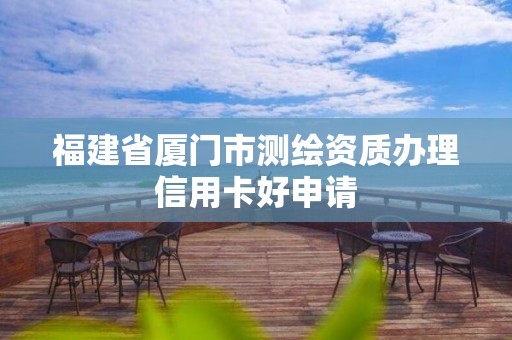 福建省厦门市测绘资质办理信用卡好申请