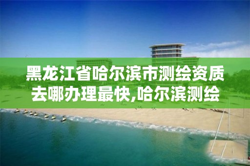 黑龙江省哈尔滨市测绘资质去哪办理最快,哈尔滨测绘局地址