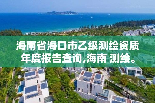 海南省海口市乙级测绘资质年度报告查询,海南 测绘。