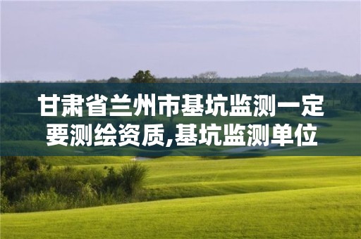 甘肃省兰州市基坑监测一定要测绘资质,基坑监测单位资质必须具备哪种资质。