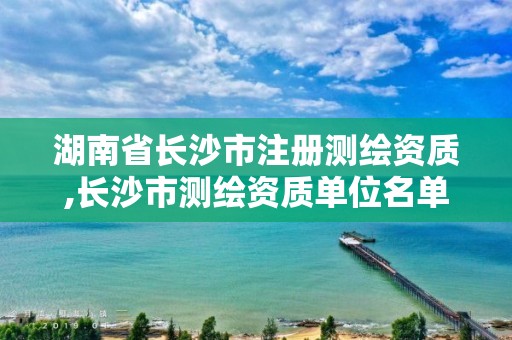 湖南省长沙市注册测绘资质,长沙市测绘资质单位名单