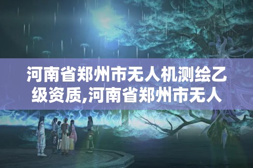 河南省郑州市无人机测绘乙级资质,河南省郑州市无人机测绘乙级资质公司名单。