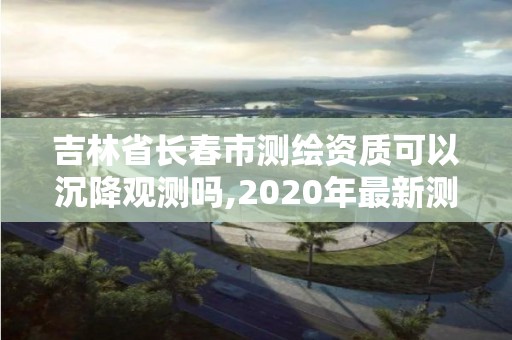 吉林省长春市测绘资质可以沉降观测吗,2020年最新测绘资质管理办法