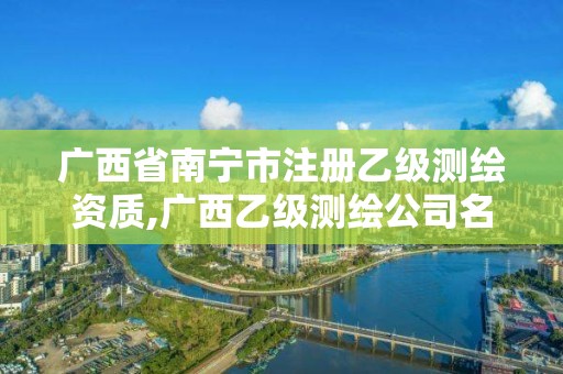 广西省南宁市注册乙级测绘资质,广西乙级测绘公司名单