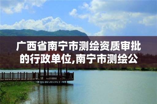 广西省南宁市测绘资质审批的行政单位,南宁市测绘公司。