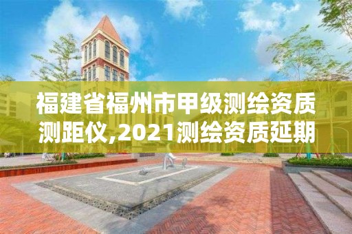 福建省福州市甲级测绘资质测距仪,2021测绘资质延期公告福建省。