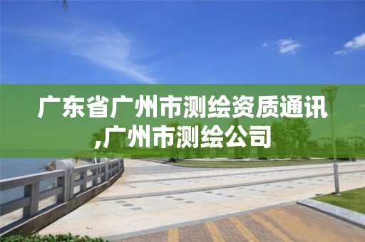 广东省广州市测绘资质通讯,广州市测绘公司