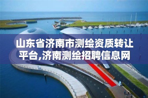 山东省济南市测绘资质转让平台,济南测绘招聘信息网