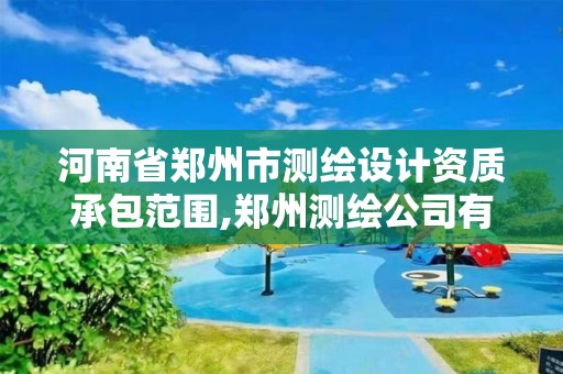 河南省郑州市测绘设计资质承包范围,郑州测绘公司有哪些是正规的