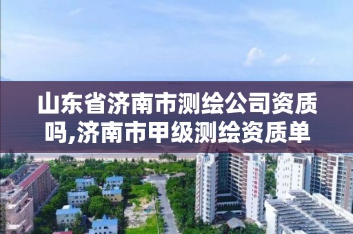 山东省济南市测绘公司资质吗,济南市甲级测绘资质单位