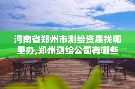 河南省郑州市测绘资质找哪里办,郑州测绘公司有哪些是正规的