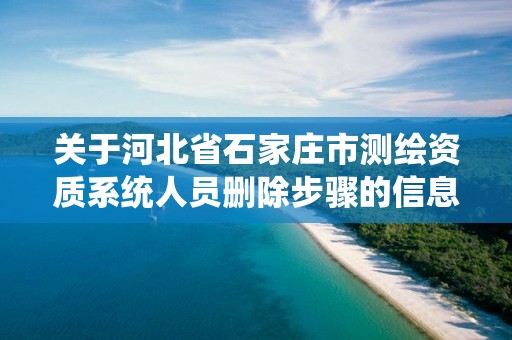 关于河北省石家庄市测绘资质系统人员删除步骤的信息