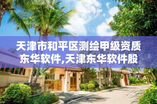 天津市和平区测绘甲级资质东华软件,天津东华软件股份公司怎么样