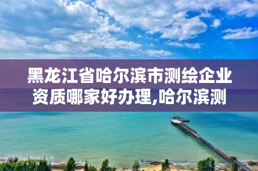 黑龙江省哈尔滨市测绘企业资质哪家好办理,哈尔滨测绘局是干什么的。