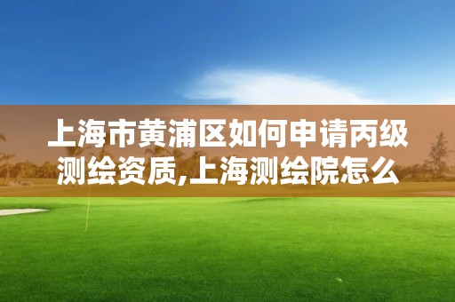 上海市黄浦区如何申请丙级测绘资质,上海测绘院怎么进