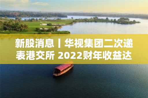 新股消息丨华视集团二次递表港交所 2022财年收益达2.05亿元