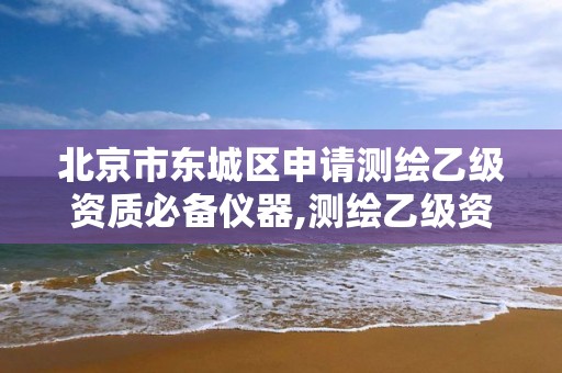 北京市东城区申请测绘乙级资质必备仪器,测绘乙级资质申请需要什么条件。