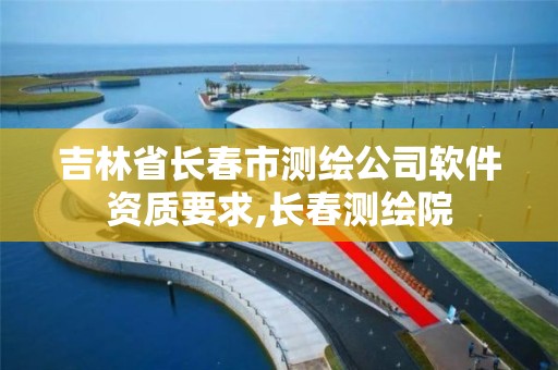 吉林省长春市测绘公司软件资质要求,长春测绘院