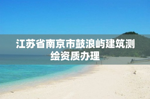 江苏省南京市鼓浪屿建筑测绘资质办理