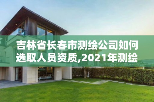 吉林省长春市测绘公司如何选取人员资质,2021年测绘资质人员要求