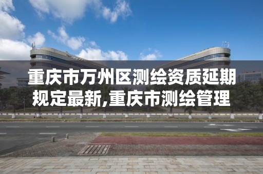 重庆市万州区测绘资质延期规定最新,重庆市测绘管理条例