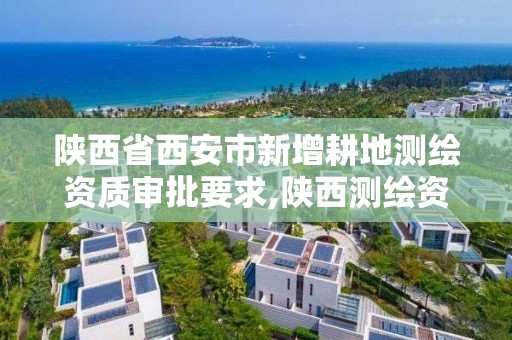 陕西省西安市新增耕地测绘资质审批要求,陕西测绘资质单位名单