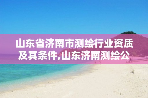 山东省济南市测绘行业资质及其条件,山东济南测绘公司有哪些