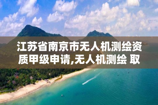 江苏省南京市无人机测绘资质甲级申请,无人机测绘 取得职业资格证条件。