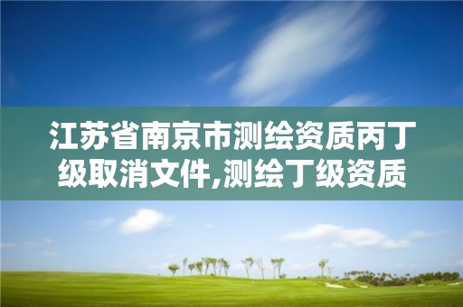 江苏省南京市测绘资质丙丁级取消文件,测绘丁级资质申报条件