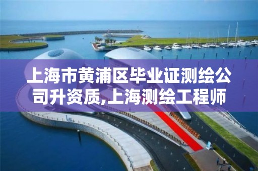 上海市黄浦区毕业证测绘公司升资质,上海测绘工程师。