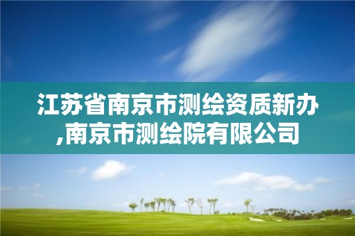 江苏省南京市测绘资质新办,南京市测绘院有限公司