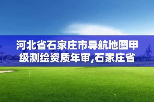 河北省石家庄市导航地图甲级测绘资质年审,石家庄省测绘局西地块。