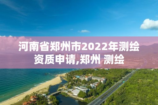 河南省郑州市2022年测绘资质申请,郑州 测绘