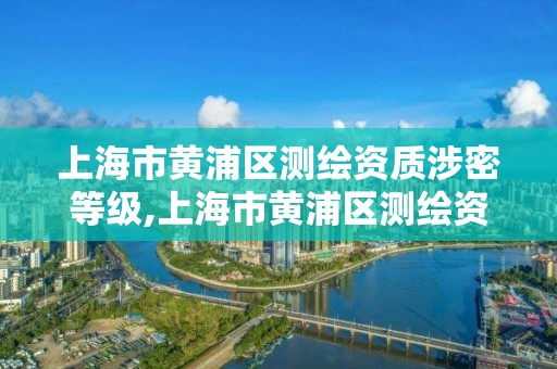 上海市黄浦区测绘资质涉密等级,上海市黄浦区测绘资质涉密等级公示