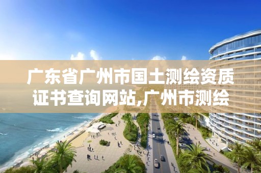 广东省广州市国土测绘资质证书查询网站,广州市测绘管理办法。