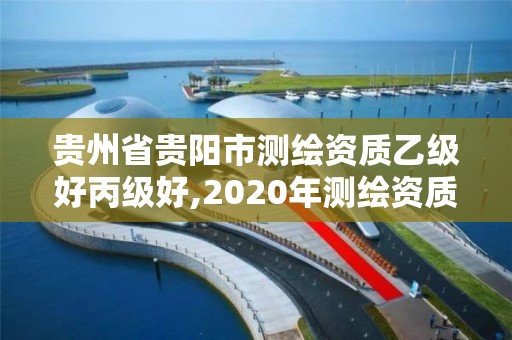 贵州省贵阳市测绘资质乙级好丙级好,2020年测绘资质乙级需要什么条件