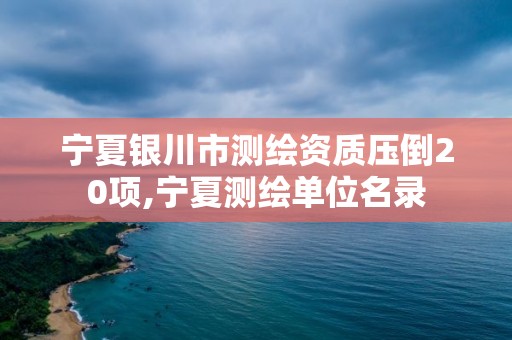 宁夏银川市测绘资质压倒20项,宁夏测绘单位名录