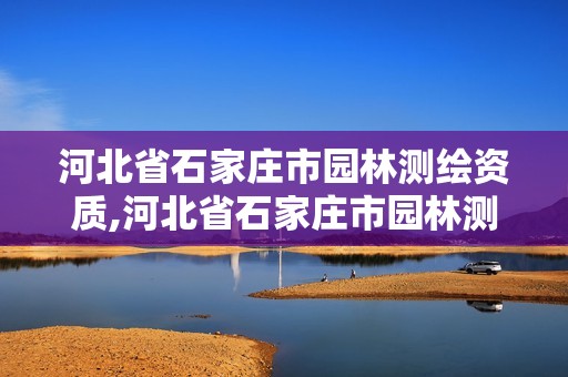 河北省石家庄市园林测绘资质,河北省石家庄市园林测绘资质公示