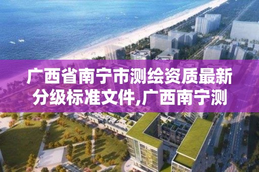 广西省南宁市测绘资质最新分级标准文件,广西南宁测绘公司排名。