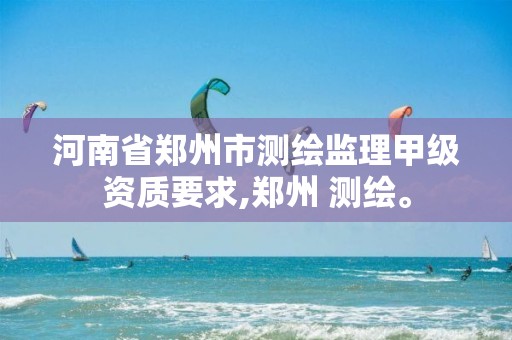 河南省郑州市测绘监理甲级资质要求,郑州 测绘。