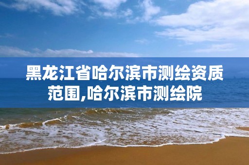 黑龙江省哈尔滨市测绘资质范围,哈尔滨市测绘院