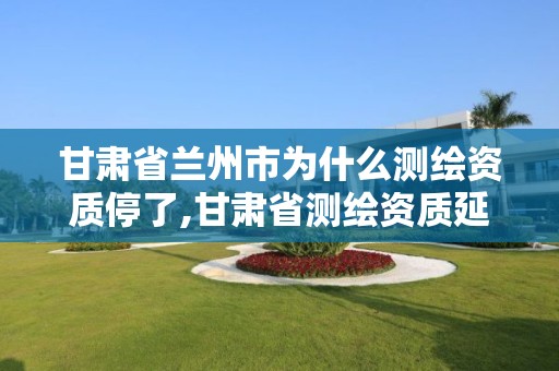 甘肃省兰州市为什么测绘资质停了,甘肃省测绘资质延期