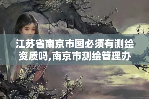 江苏省南京市图必须有测绘资质吗,南京市测绘管理办公室。