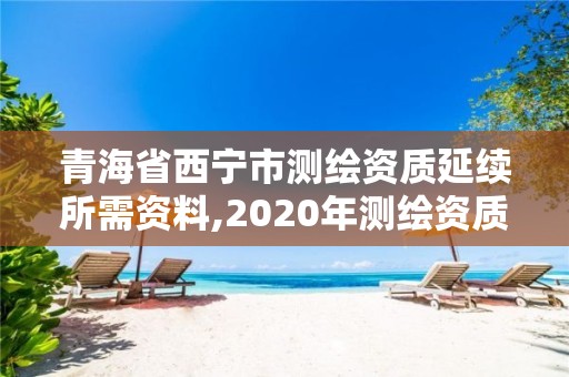 青海省西宁市测绘资质延续所需资料,2020年测绘资质续期怎么办理