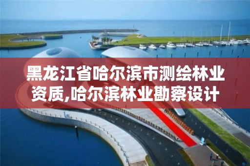 黑龙江省哈尔滨市测绘林业资质,哈尔滨林业勘察设计院