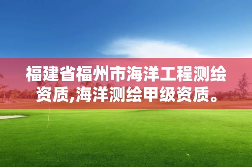 福建省福州市海洋工程测绘资质,海洋测绘甲级资质。