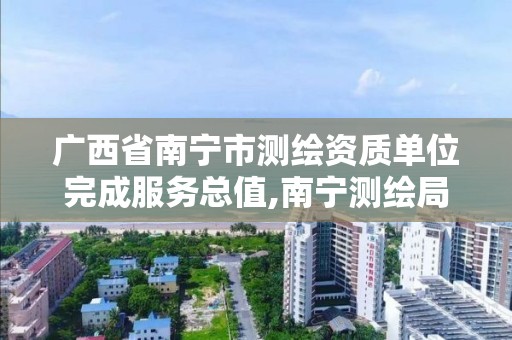 广西省南宁市测绘资质单位完成服务总值,南宁测绘局在哪。